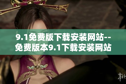 9.1免费版下载安装网站--免费版本9.1下载安装网站指南