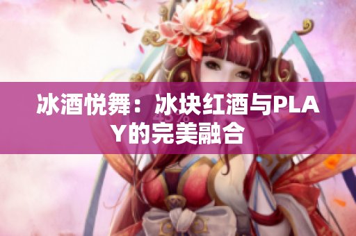 冰酒悦舞：冰块红酒与PLAY的完美融合
