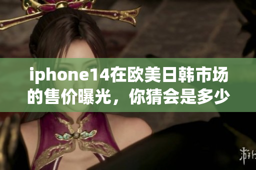 iphone14在欧美日韩市场的售价曝光，你猜会是多少？