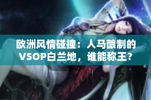 欧洲风情碰撞：人马酿制的VSOP白兰地，谁能称王？
