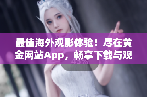 最佳海外观影体验！尽在黄金网站App，畅享下载与观看双重乐趣！