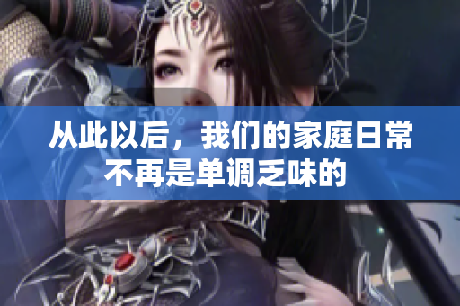 从此以后，我们的家庭日常不再是单调乏味的 
