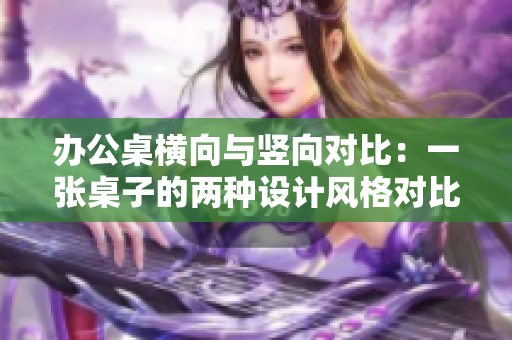 办公桌横向与竖向对比：一张桌子的两种设计风格对比