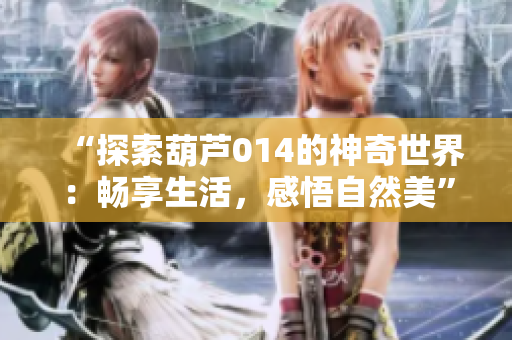 “探索葫芦014的神奇世界：畅享生活，感悟自然美”