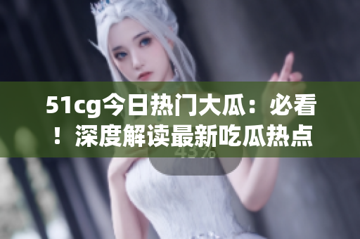 51cg今日热门大瓜：必看！深度解读最新吃瓜热点