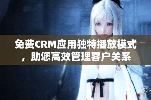 免费CRM应用独特播放模式，助您高效管理客户关系