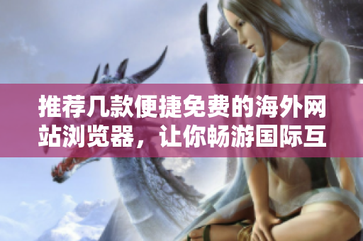 推荐几款便捷免费的海外网站浏览器，让你畅游国际互联网无障碍