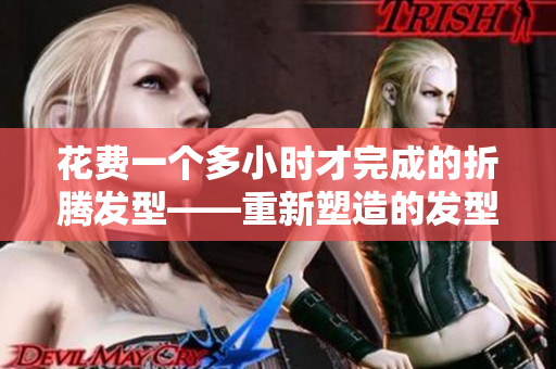 花费一个多小时才完成的折腾发型——重新塑造的发型惊喜
