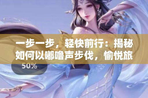 一步一步，轻快前行：揭秘如何以嘟噜声步伐，愉悦旅程！