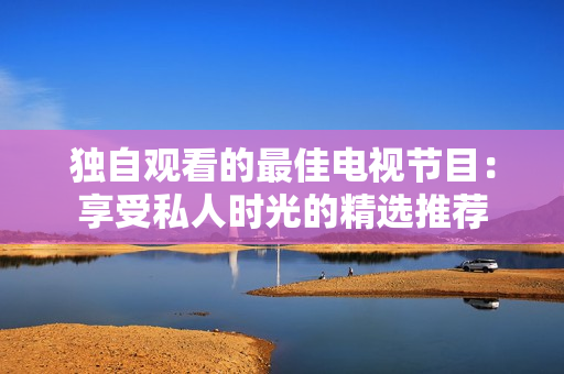 独自观看的最佳电视节目：享受私人时光的精选推荐