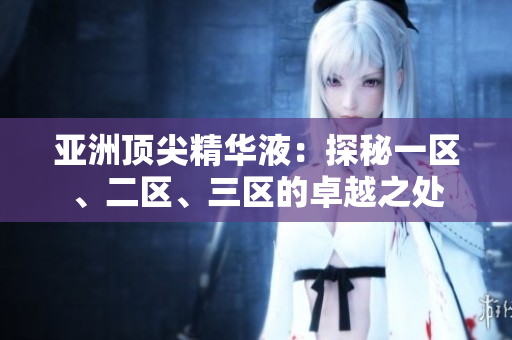 亚洲顶尖精华液：探秘一区、二区、三区的卓越之处