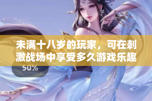 未满十八岁的玩家，可在刺激战场中享受多久游戏乐趣？
