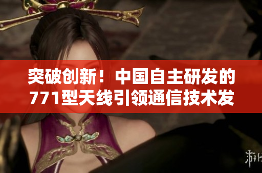 突破创新！中国自主研发的771型天线引领通信技术发展