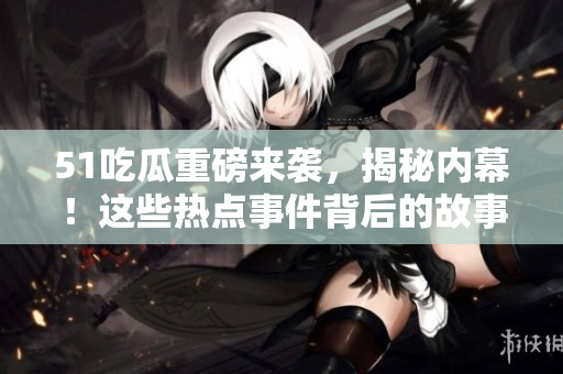 51吃瓜重磅来袭，揭秘内幕！这些热点事件背后的故事你不知道的事实！