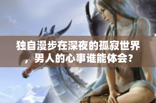 独自漫步在深夜的孤寂世界，男人的心事谁能体会？