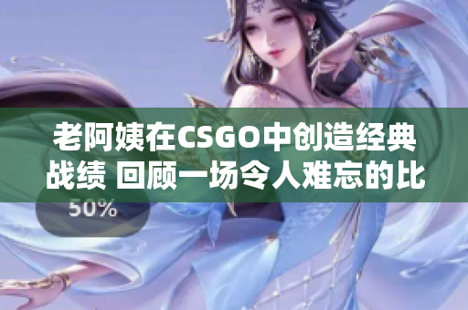 老阿姨在CSGO中创造经典战绩 回顾一场令人难忘的比赛