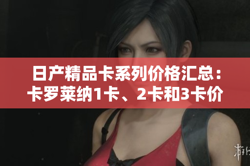 日产精品卡系列价格汇总：卡罗莱纳1卡、2卡和3卡价格一览