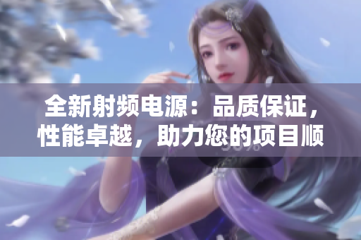 全新射频电源：品质保证，性能卓越，助力您的项目顺利进行