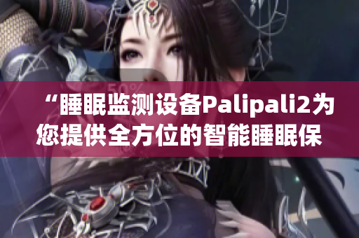 “睡眠监测设备Palipali2为您提供全方位的智能睡眠保障”