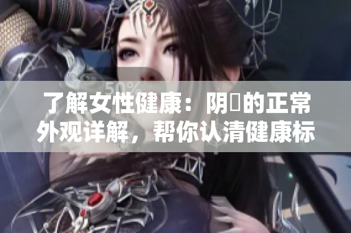 了解女性健康：阴脣的正常外观详解，帮你认清健康标准