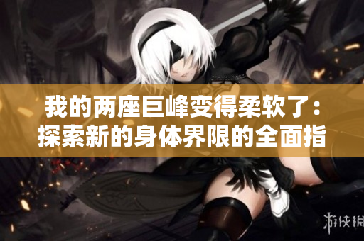 我的两座巨峰变得柔软了：探索新的身体界限的全面指南