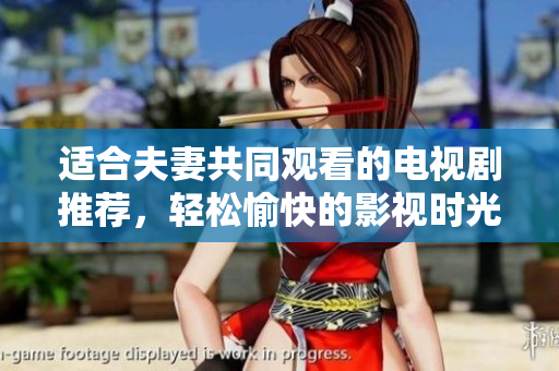 适合夫妻共同观看的电视剧推荐，轻松愉快的影视时光