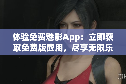 体验免费魅影App：立即获取免费版应用，尽享无限乐趣！
