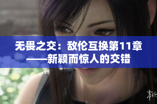 无畏之交：敌伦互换第11章——新颖而惊人的交错