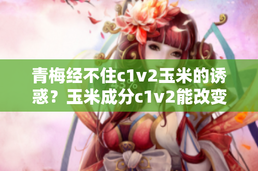 青梅经不住c1v2玉米的诱惑？玉米成分c1v2能改变青梅的味道吗？