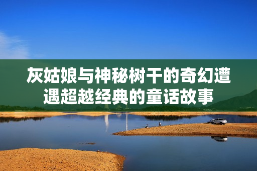 灰姑娘与神秘树干的奇幻遭遇超越经典的童话故事