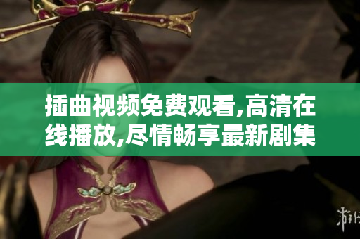插曲视频免费观看,高清在线播放,尽情畅享最新剧集,精彩不容错过!