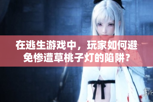 在逃生游戏中，玩家如何避免惨遭草桃子灯的陷阱？