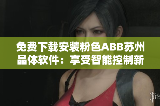 免费下载安装粉色ABB苏州晶体软件：享受智能控制新时代