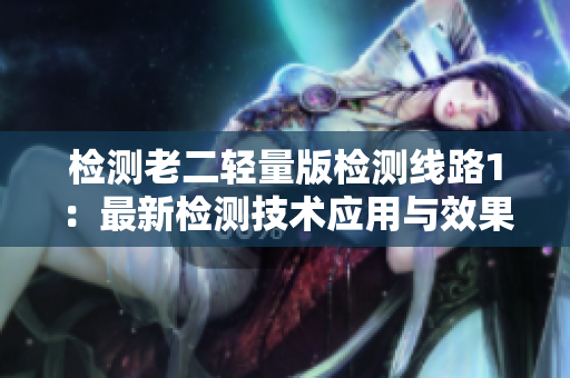 检测老二轻量版检测线路1：最新检测技术应用与效果分析