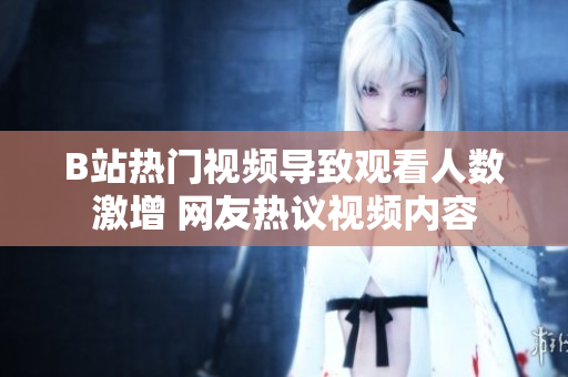 B站热门视频导致观看人数激增 网友热议视频内容