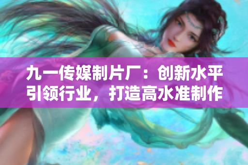 九一传媒制片厂：创新水平引领行业，打造高水准制作水平