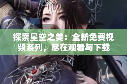 探索星空之美：全新免费视频系列，尽在观看与下载
