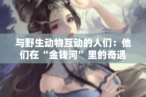 与野生动物互动的人们：他们在“金钱河”里的奇遇