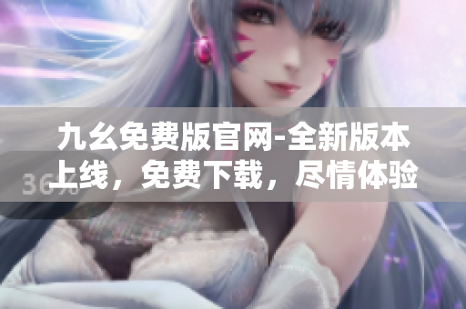 九幺免费版官网-全新版本上线，免费下载，尽情体验