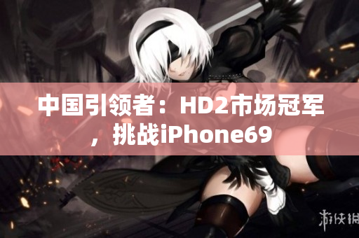 中国引领者：HD2市场冠军，挑战iPhone69