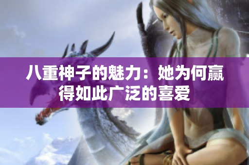 八重神子的魅力：她为何赢得如此广泛的喜爱