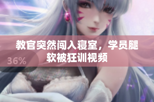 教官突然闯入寝室，学员腿软被狂训视频