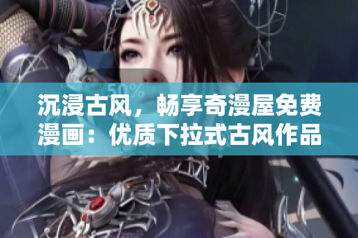 沉浸古风，畅享奇漫屋免费漫画：优质下拉式古风作品尽在您的掌握中！
