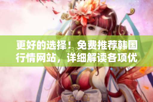 更好的选择！免费推荐韩国行情网站，详细解读各项优势