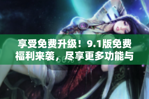 享受免费升级！9.1版免费福利来袭，尽享更多功能与优惠