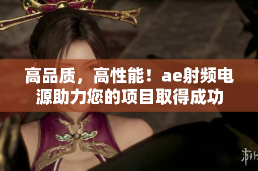 高品质，高性能！ae射频电源助力您的项目取得成功