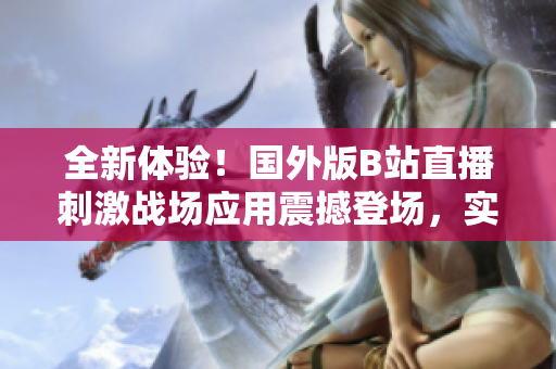 全新体验！国外版B站直播刺激战场应用震撼登场，实时战况尽在掌握！