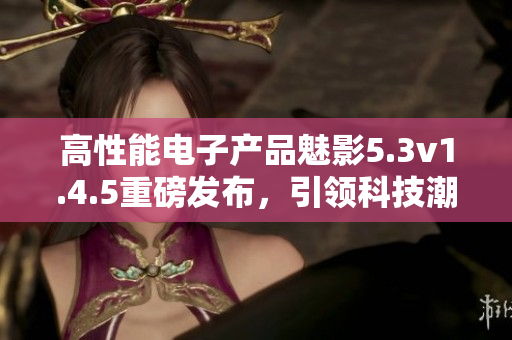 高性能电子产品魅影5.3v1.4.5重磅发布，引领科技潮流