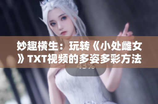 妙趣横生：玩转《小处雌女》TXT视频的多姿多彩方法大公开！
