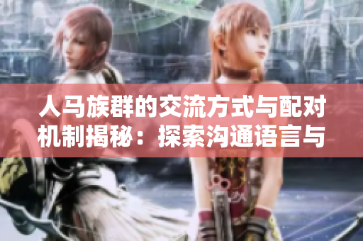 人马族群的交流方式与配对机制揭秘：探索沟通语言与伴侣选择